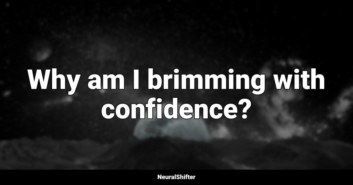 Why am I brimming with confidence?