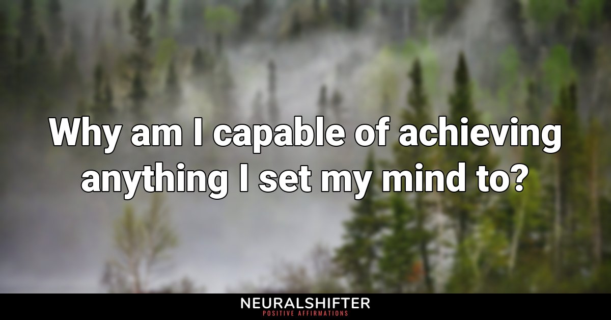Why am I capable of achieving anything I set my mind to?