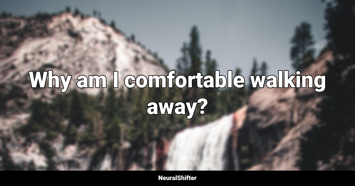 Why am I comfortable walking away?