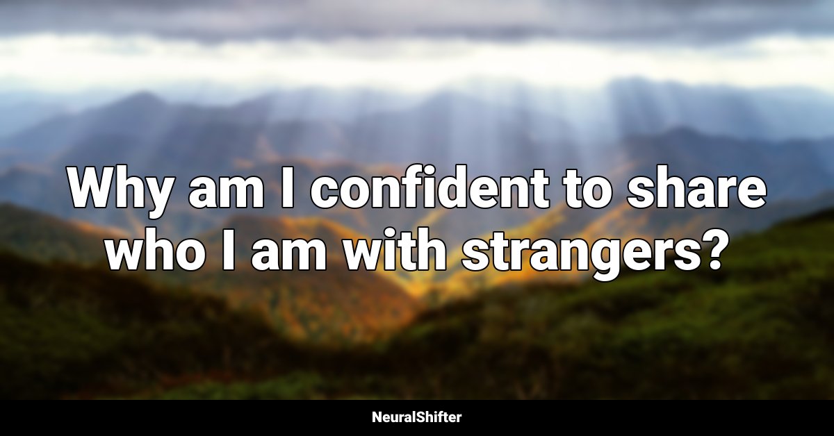 Why am I confident to share who I am with strangers?