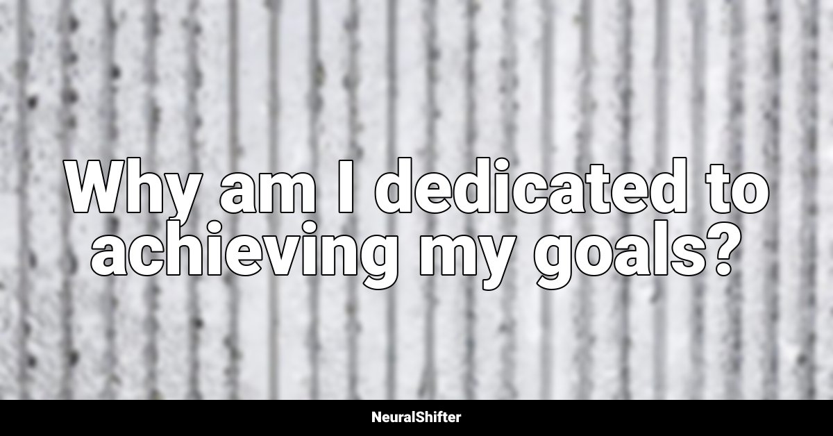 Why am I dedicated to achieving my goals?