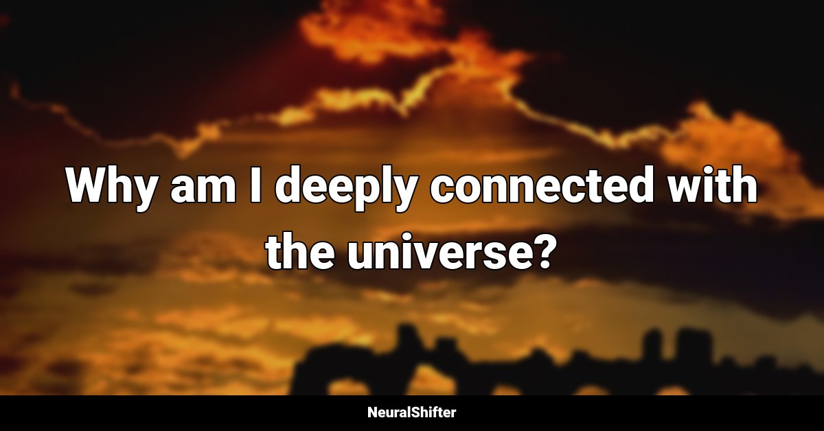 Why am I deeply connected with the universe?