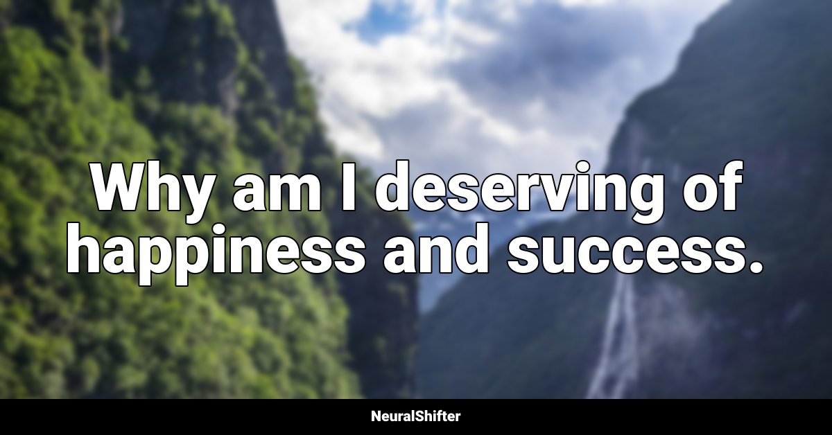 Why am I deserving of happiness and success.
