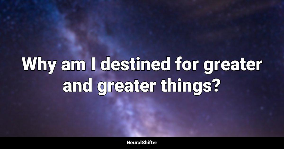 Why am I destined for greater and greater things?