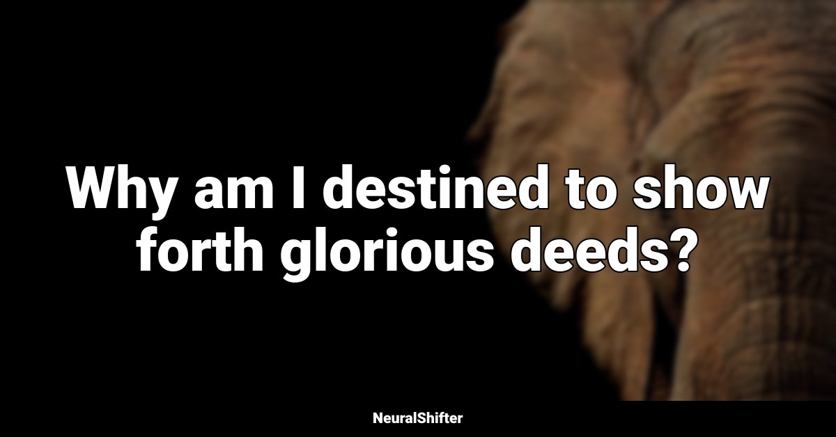 Why am I destined to show forth glorious deeds?