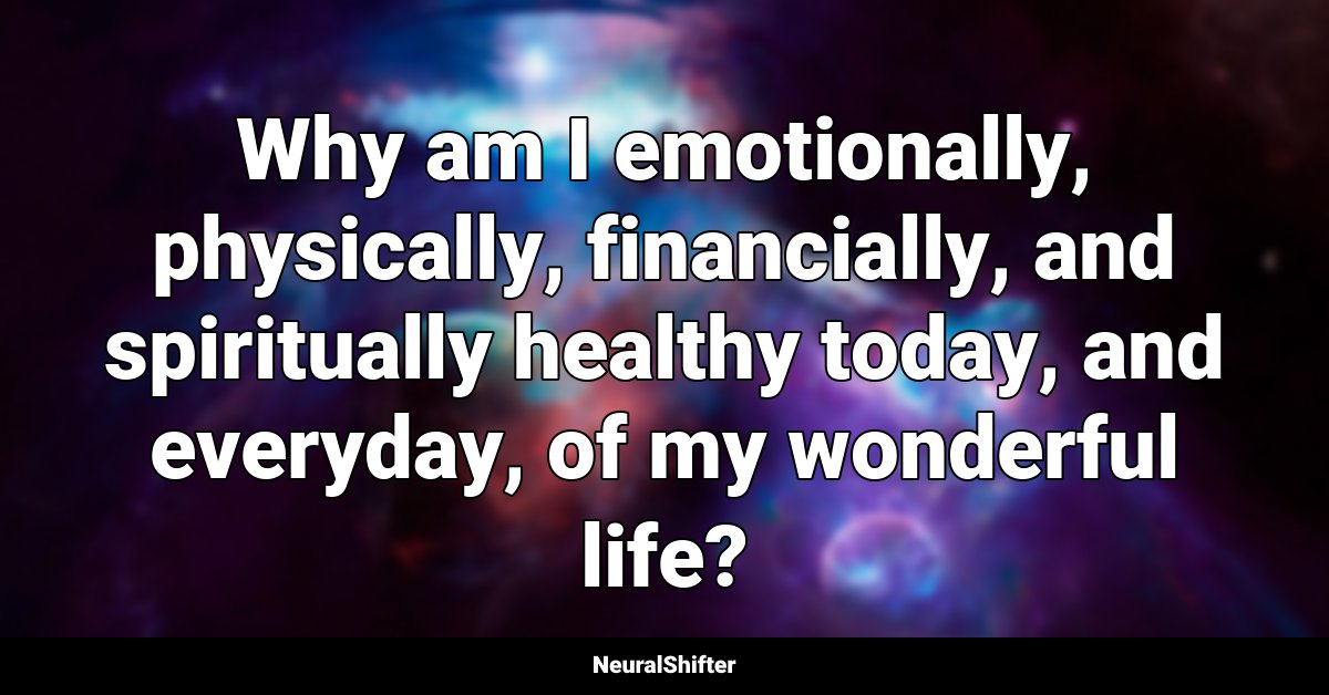 Why am I emotionally, physically, financially, and spiritually healthy today, and everyday, of my wonderful life?