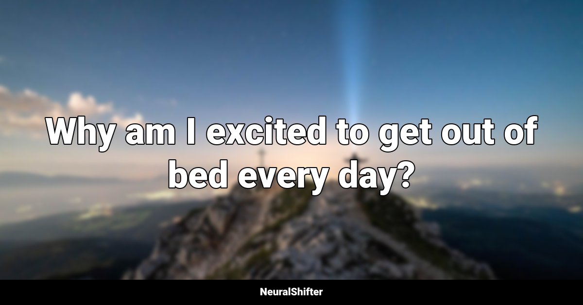 Why am I excited to get out of bed every day?
