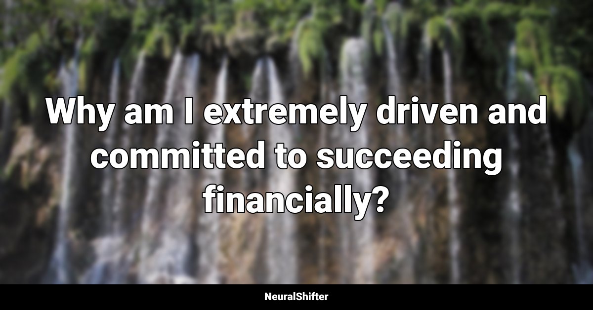 Why am I extremely driven and committed to succeeding financially?