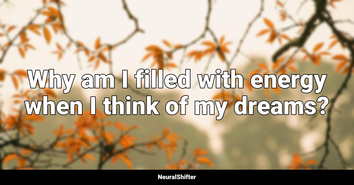Why am I filled with energy when I think of my dreams?