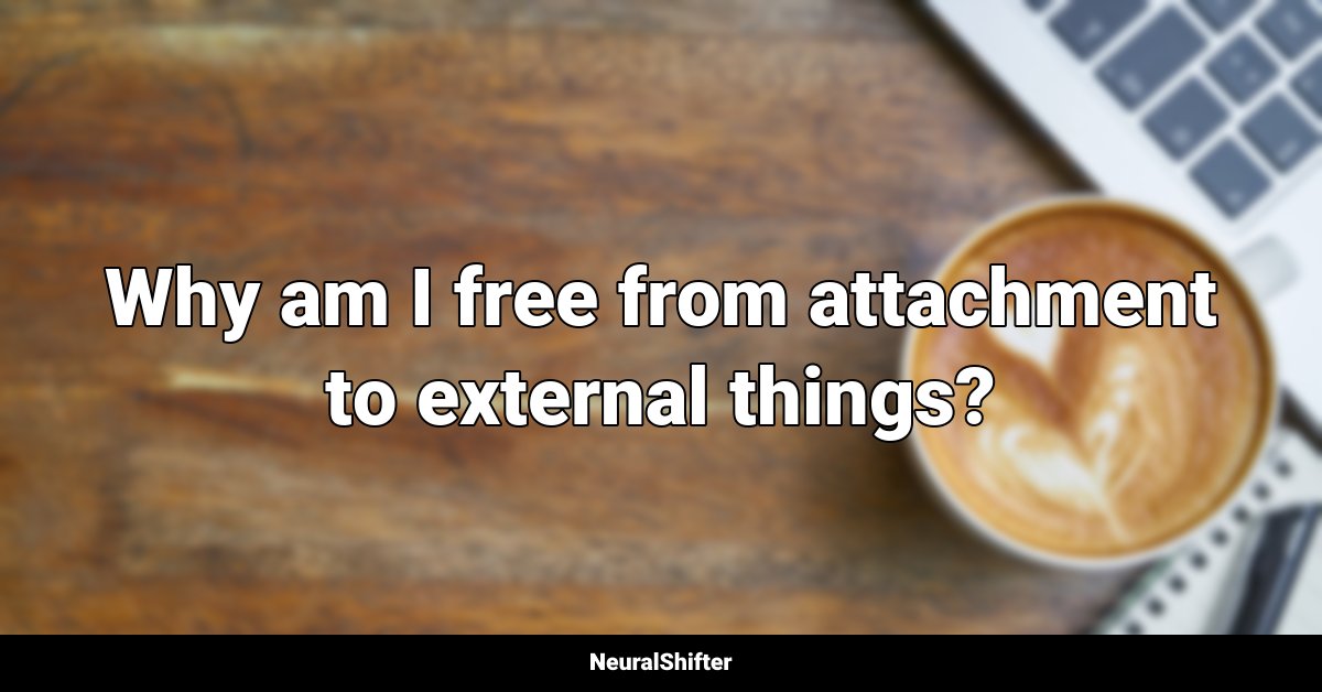 Why am I free from attachment to external things?