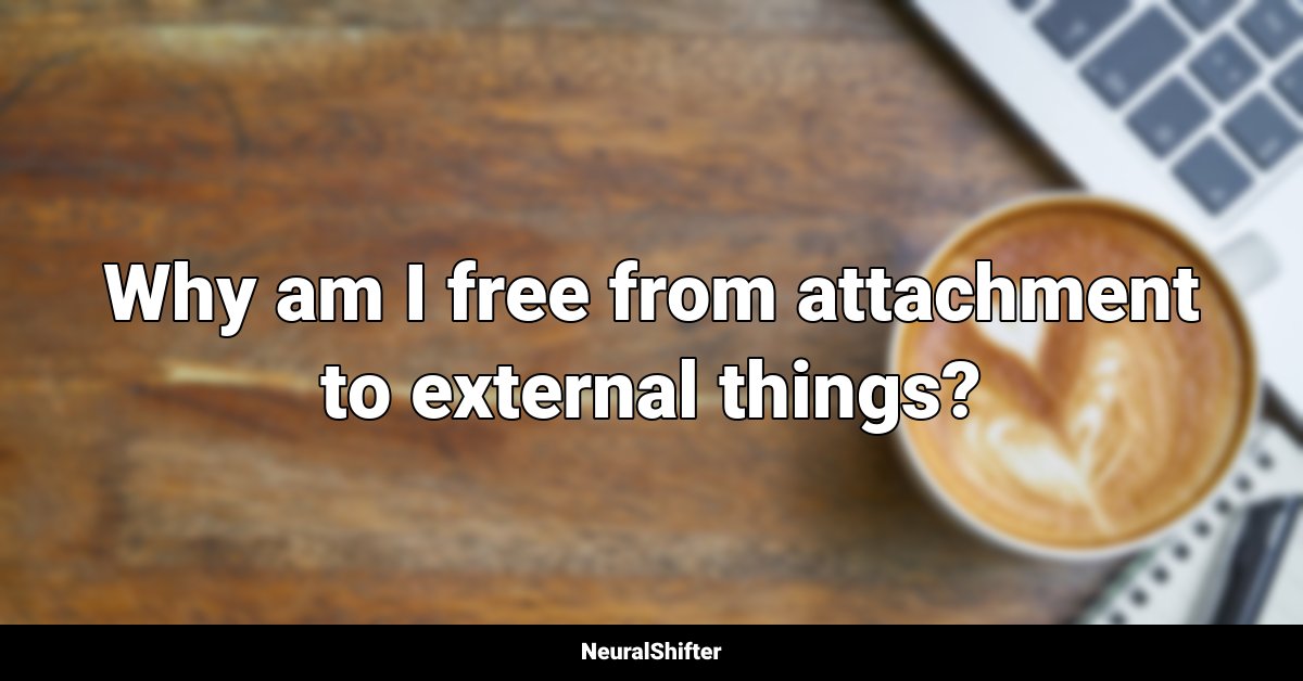 Why am I free from attachment to external things?