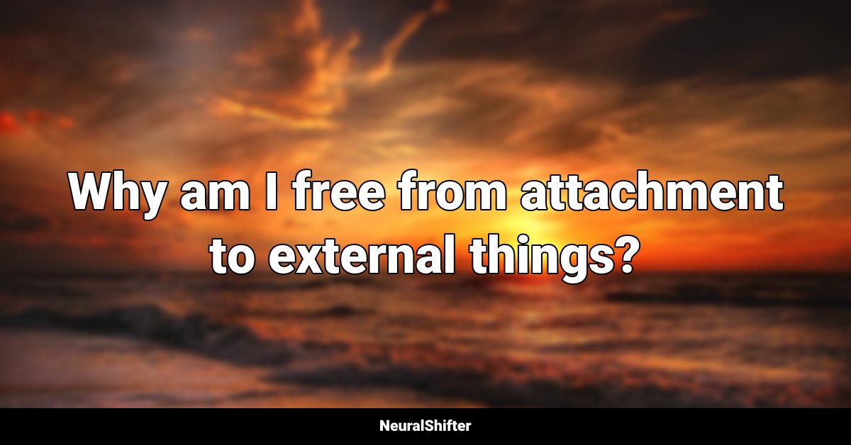 Why am I free from attachment to external things?