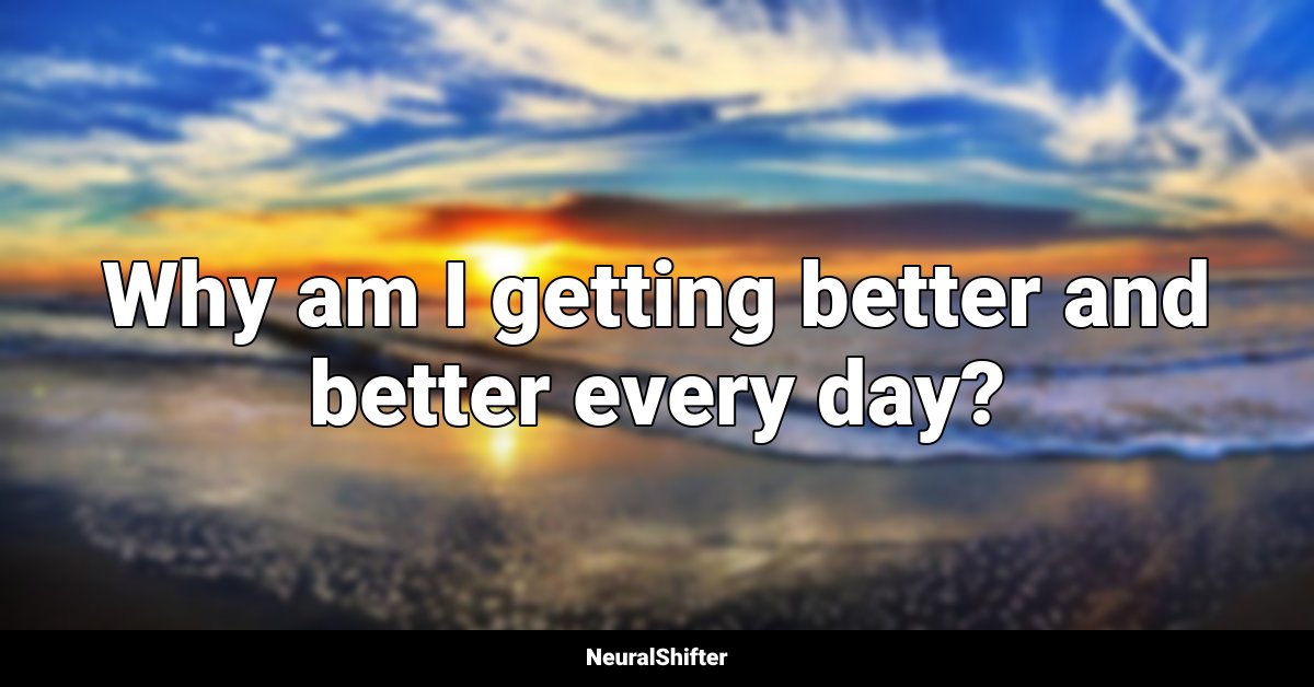 Why am I getting better and better every day?
