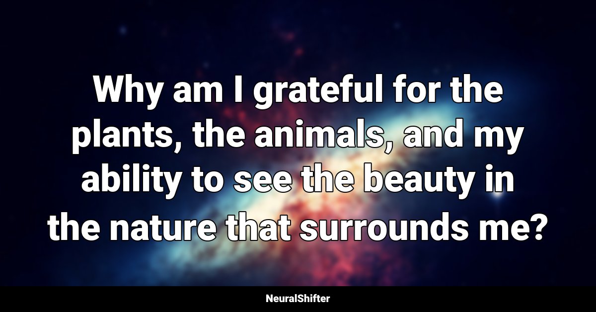 Why am I grateful for the plants, the animals, and my ability to see the beauty in the nature that surrounds me?