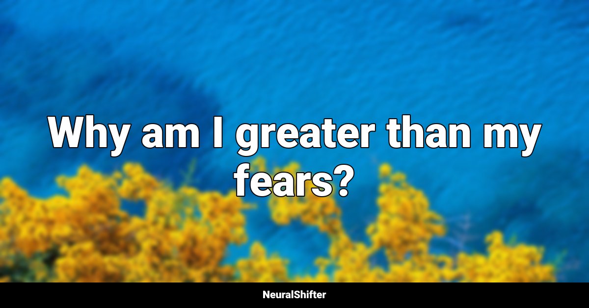 Why am I greater than my fears?