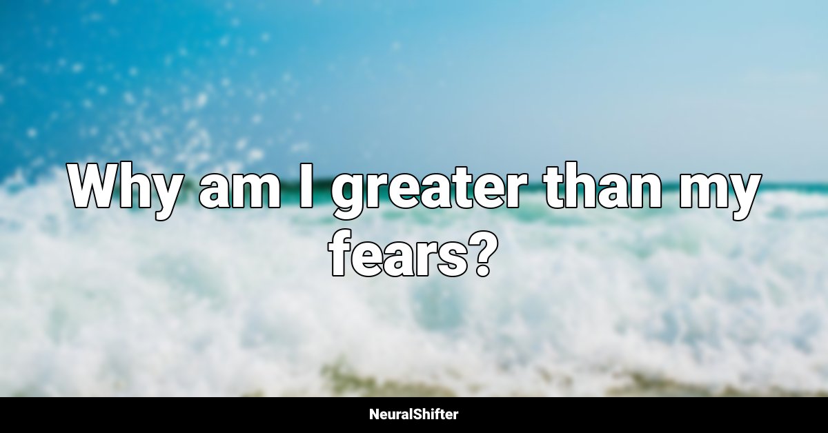 Why am I greater than my fears?