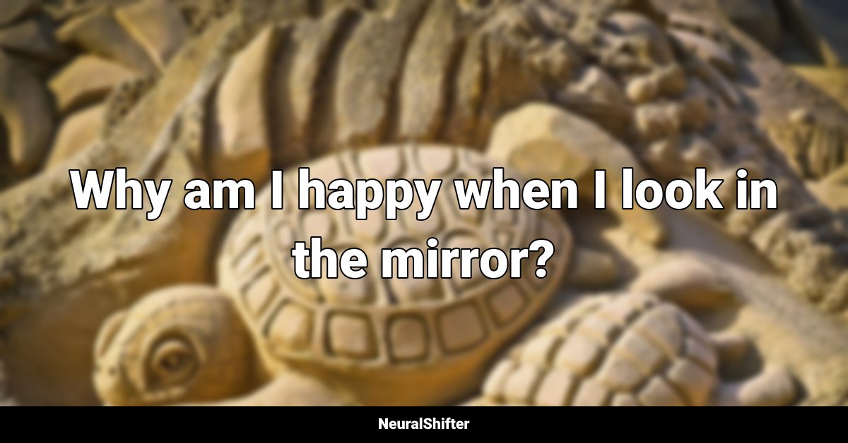Why am I happy when I look in the mirror?