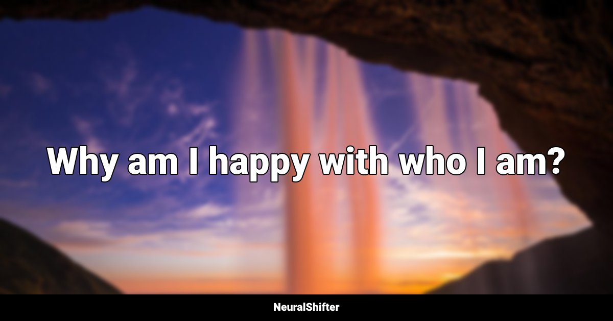 Why am I happy with who I am?