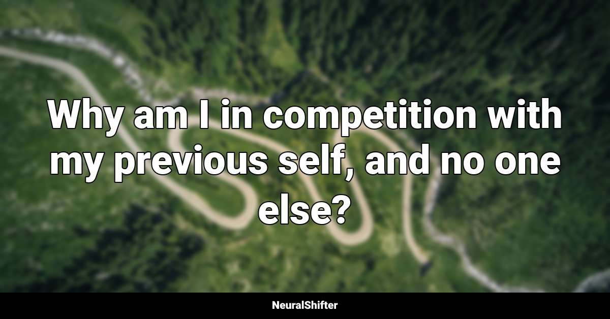 Why am I in competition with my previous self, and no one else?