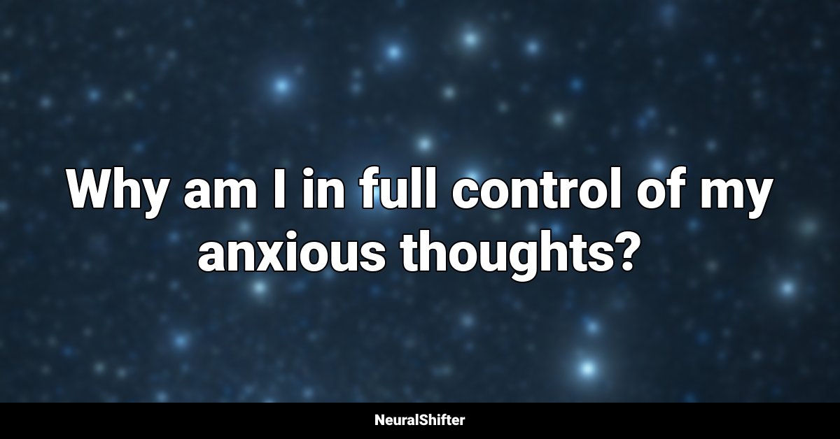 Why am I in full control of my anxious thoughts?