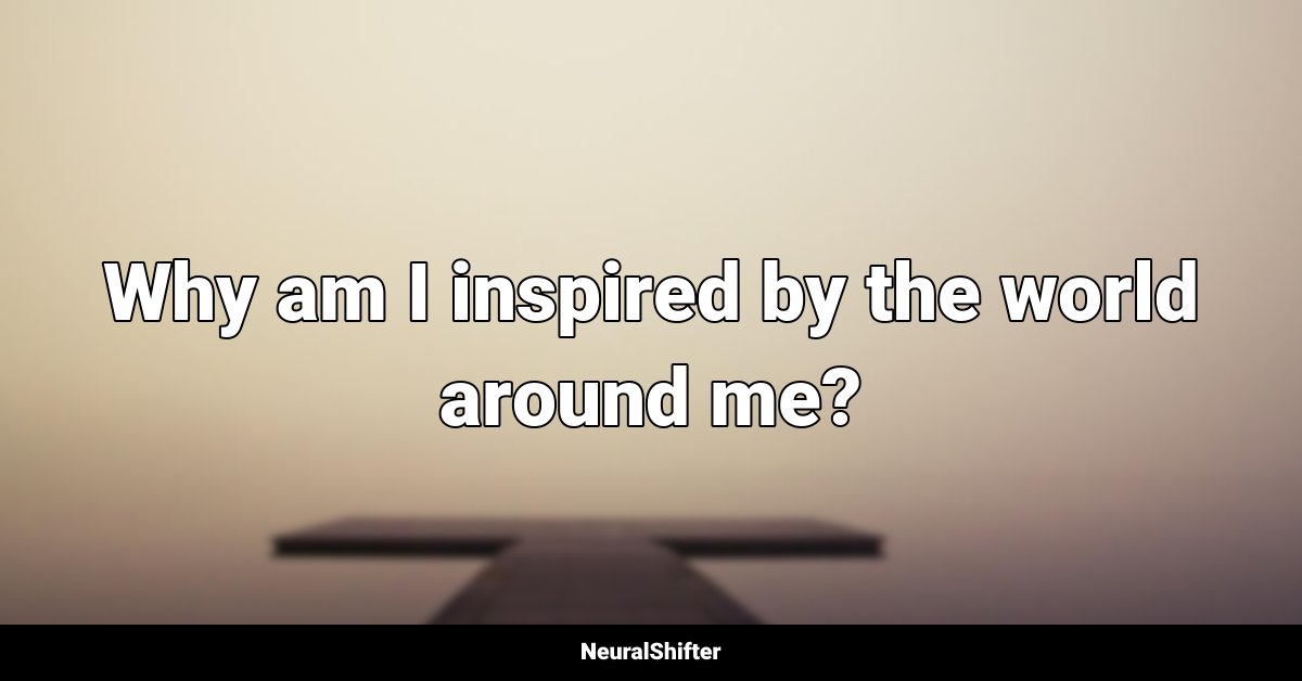 Why am I inspired by the world around me?