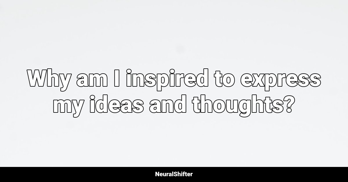 Why am I inspired to express my ideas and thoughts?