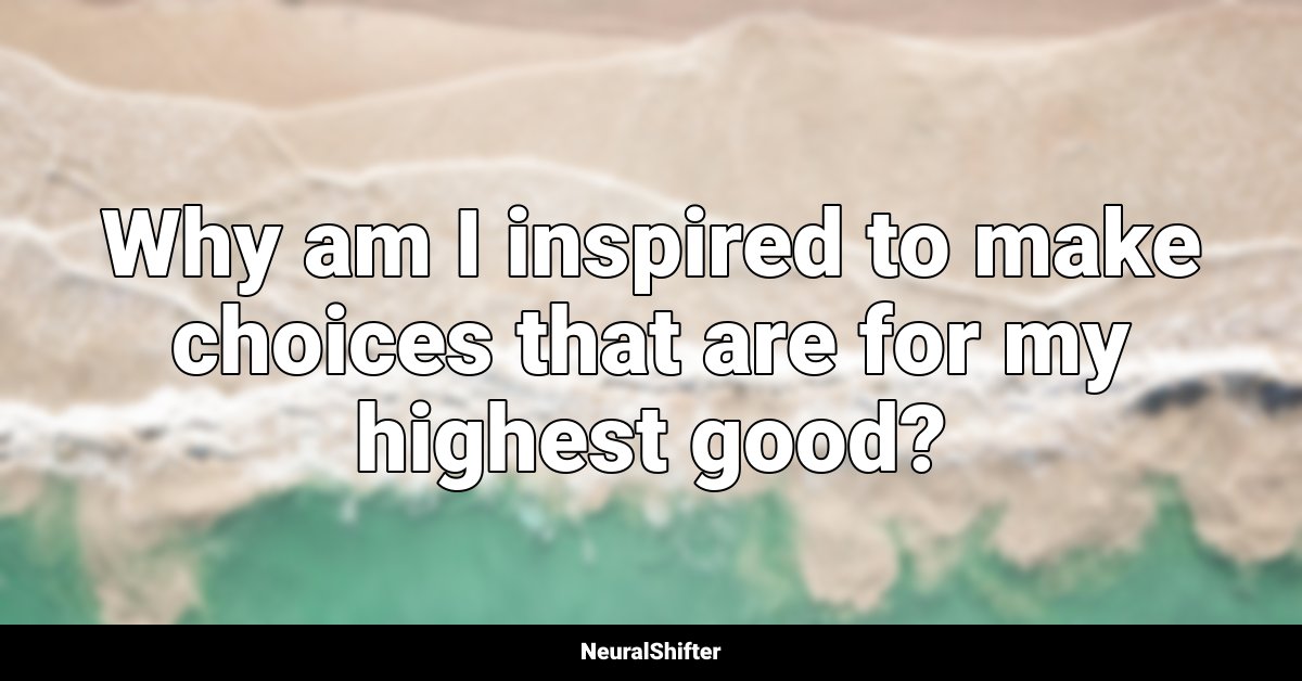 Why am I inspired to make choices that are for my highest good?