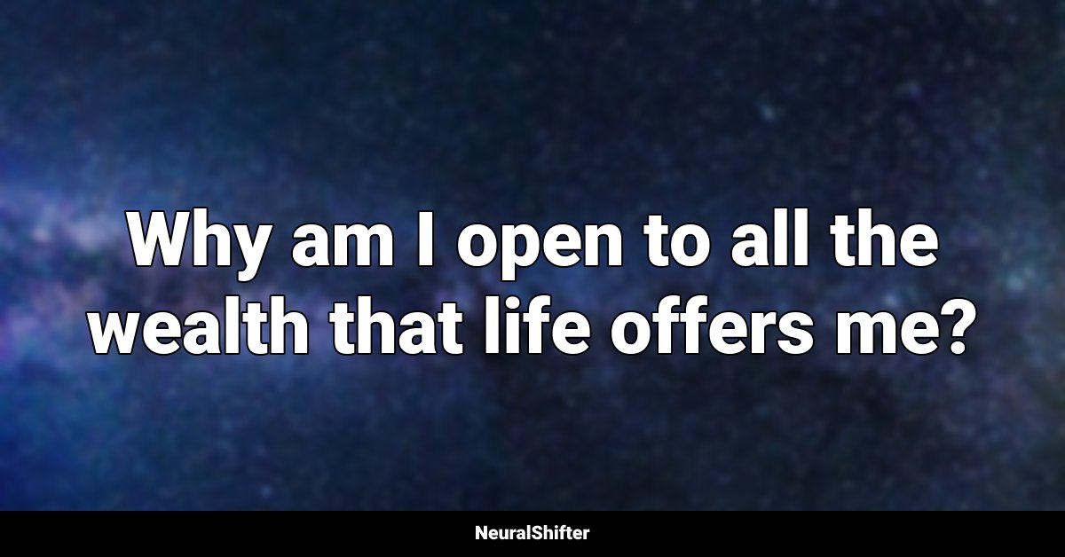 Why am I open to all the wealth that life offers me?