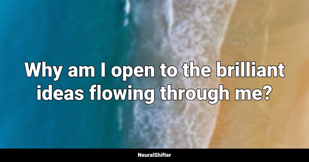 Why am I open to the brilliant ideas flowing through me?