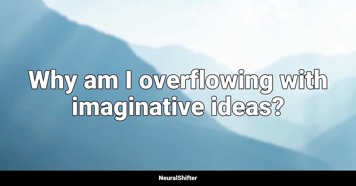 Why am I overflowing with imaginative ideas?