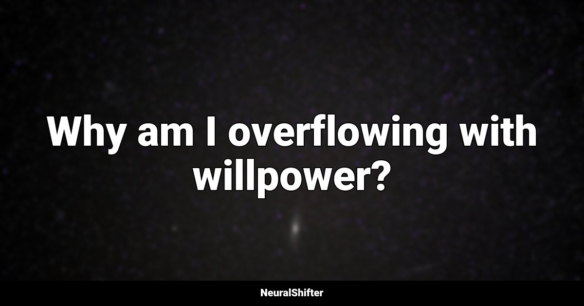 Why am I overflowing with willpower?