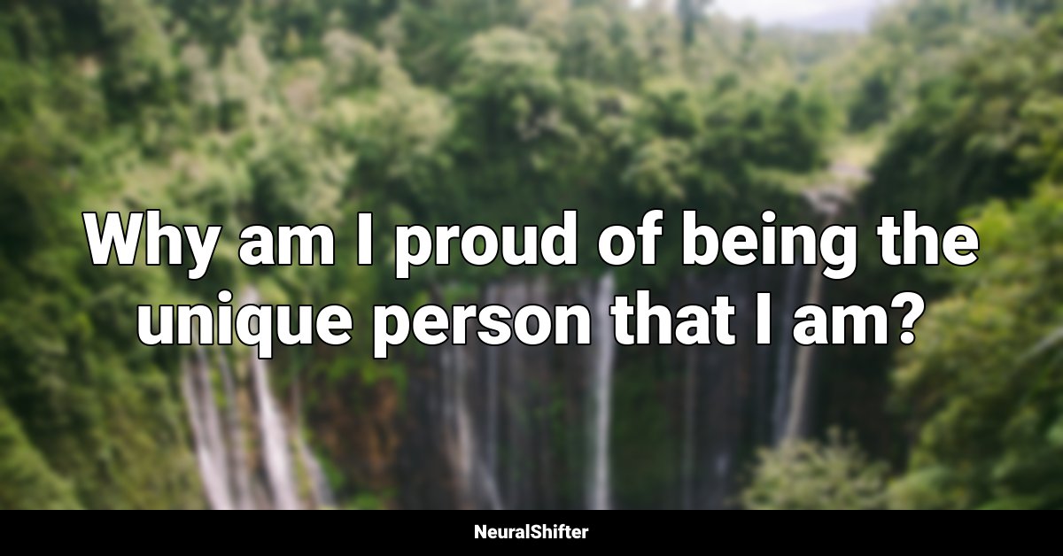 Why am I proud of being the unique person that I am?