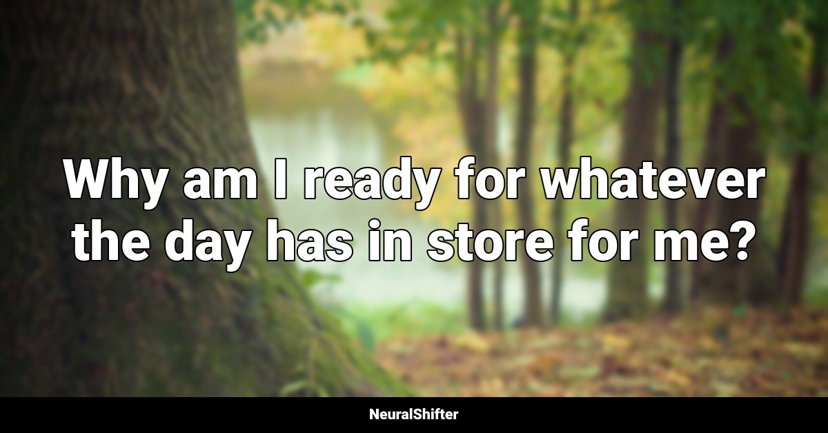 Why am I ready for whatever the day has in store for me?