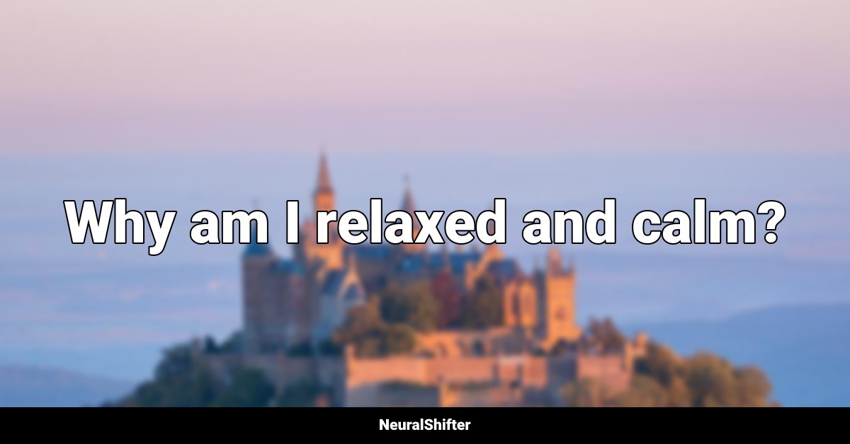 Why am I relaxed and calm?