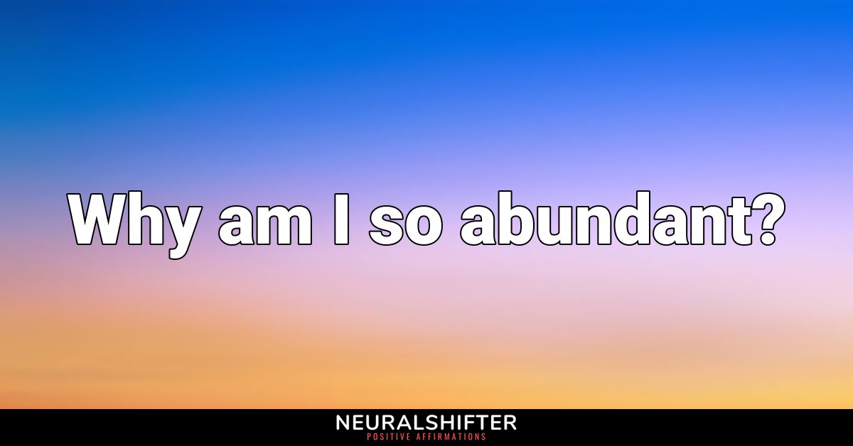 Why am I so abundant?