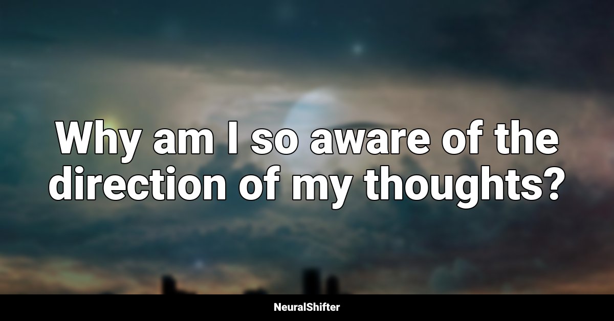 Why am I so aware of the direction of my thoughts?