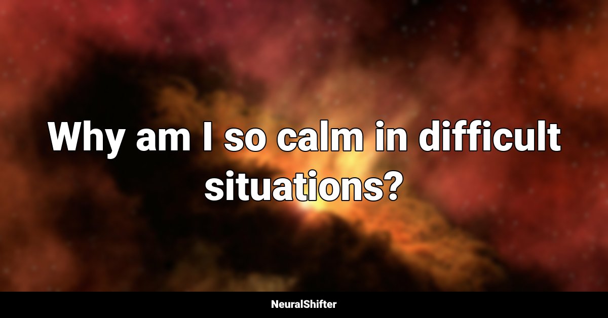 Why am I so calm in difficult situations?