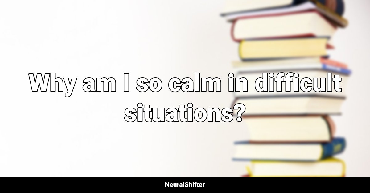 Why am I so calm in difficult situations?