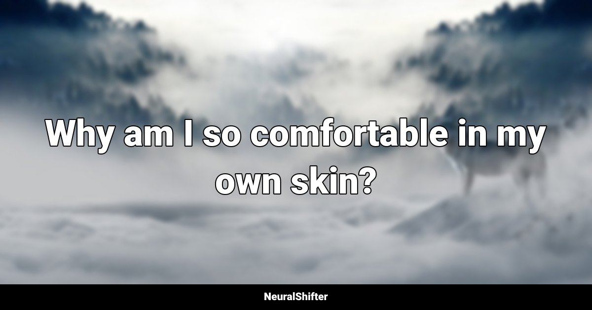 Why am I so comfortable in my own skin?