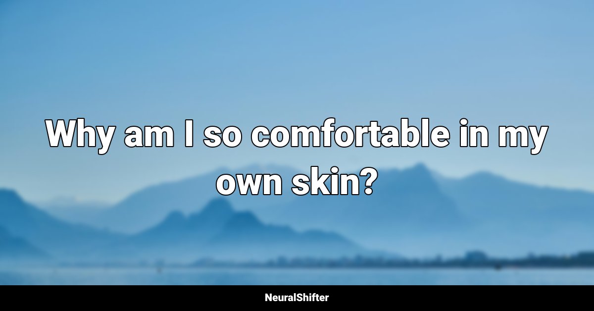 Why am I so comfortable in my own skin?