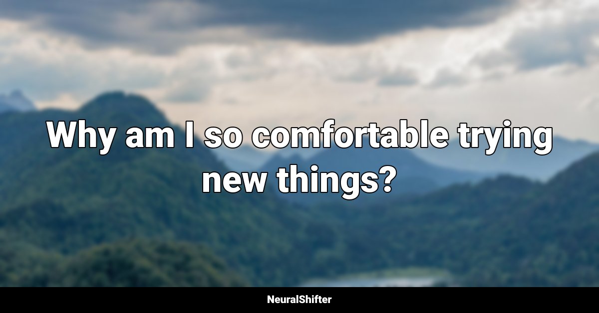 Why am I so comfortable trying new things?