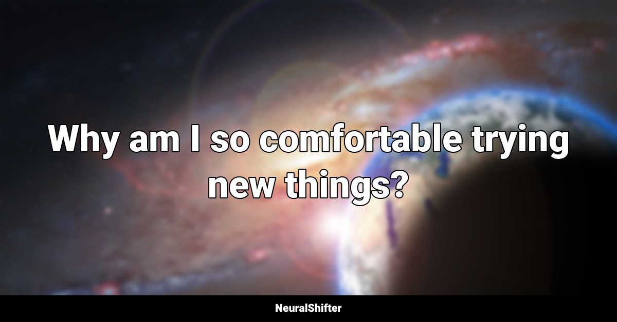 Why am I so comfortable trying new things?
