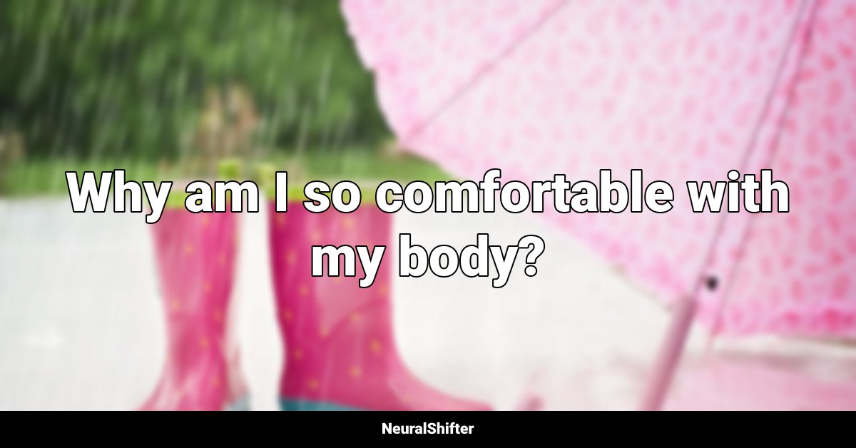 Why am I so comfortable with my body?