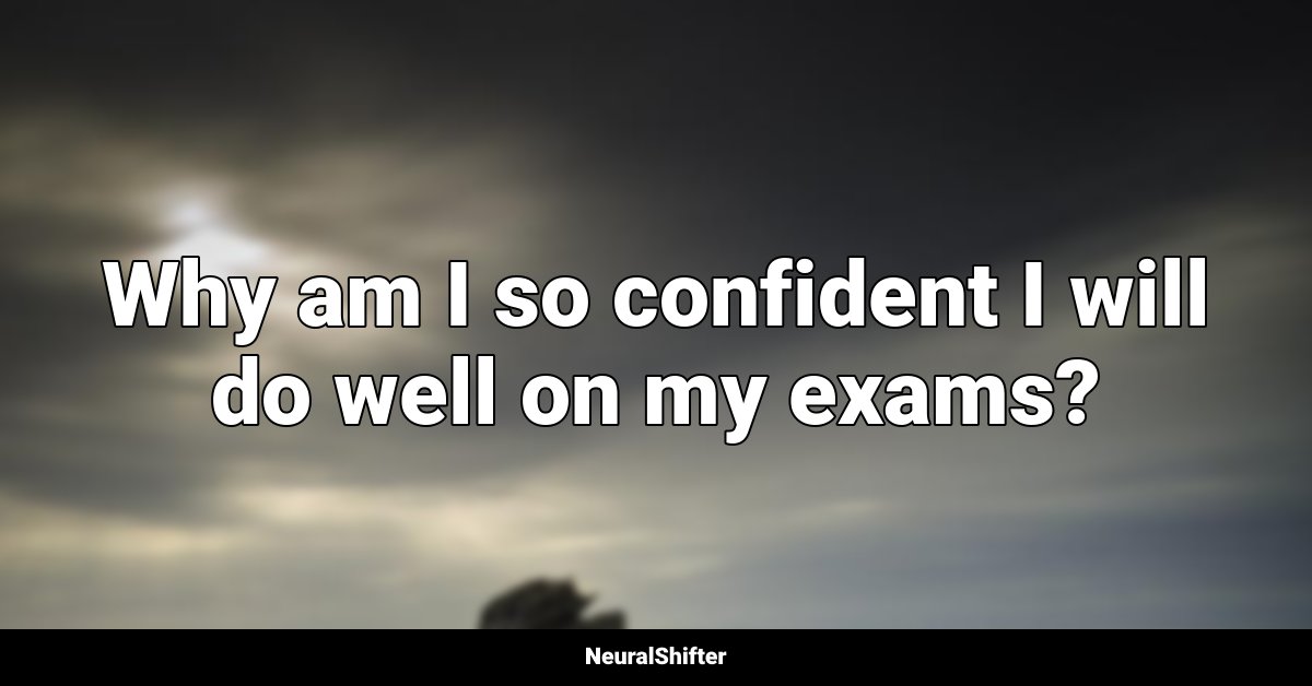 Why am I so confident I will do well on my exams?