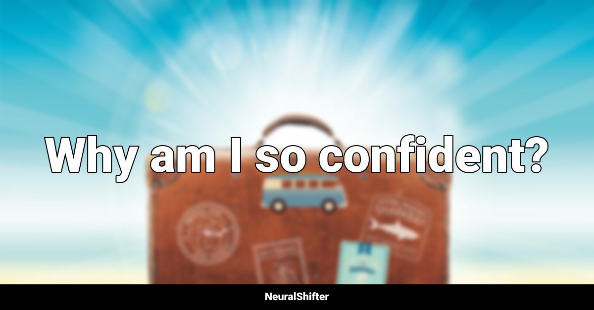 Why am I so confident?