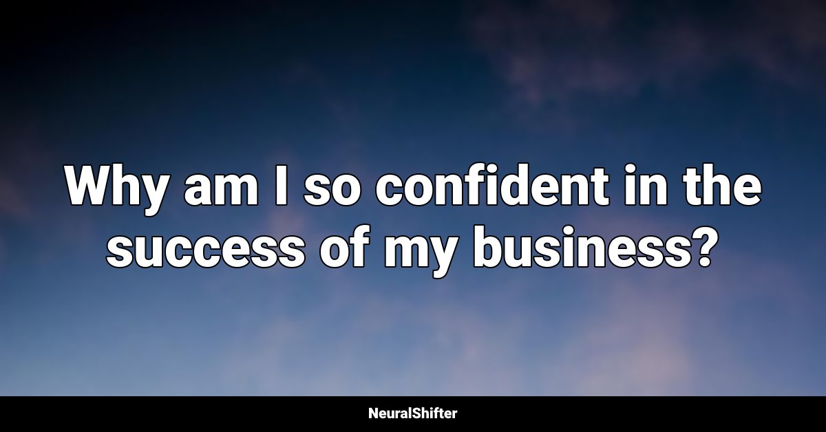 Why am I so confident in the success of my business?
