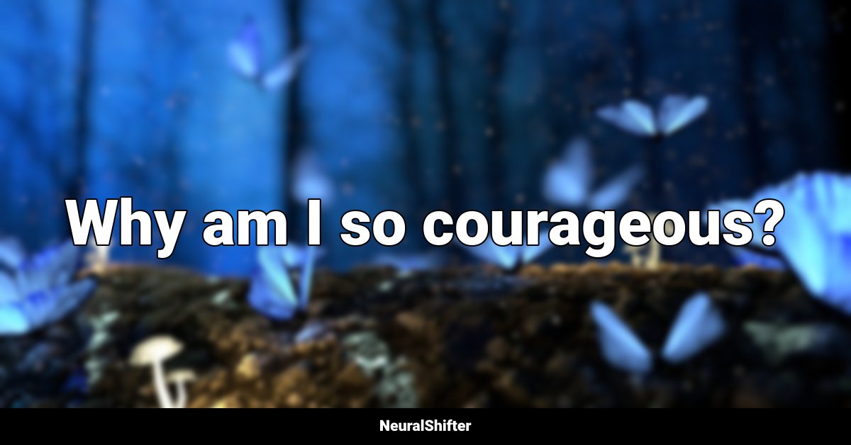 Why am I so courageous?
