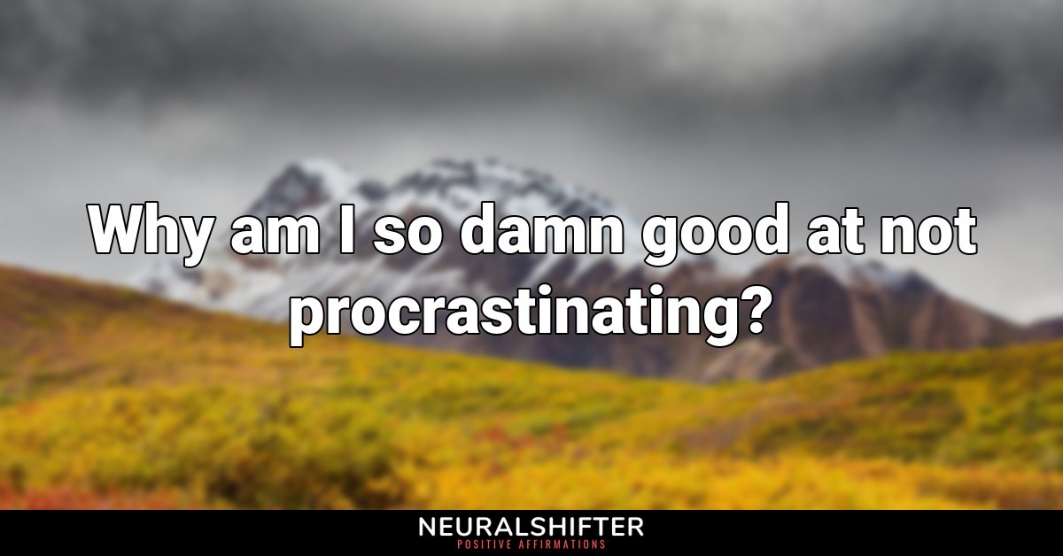 Why am I so damn good at not procrastinating?