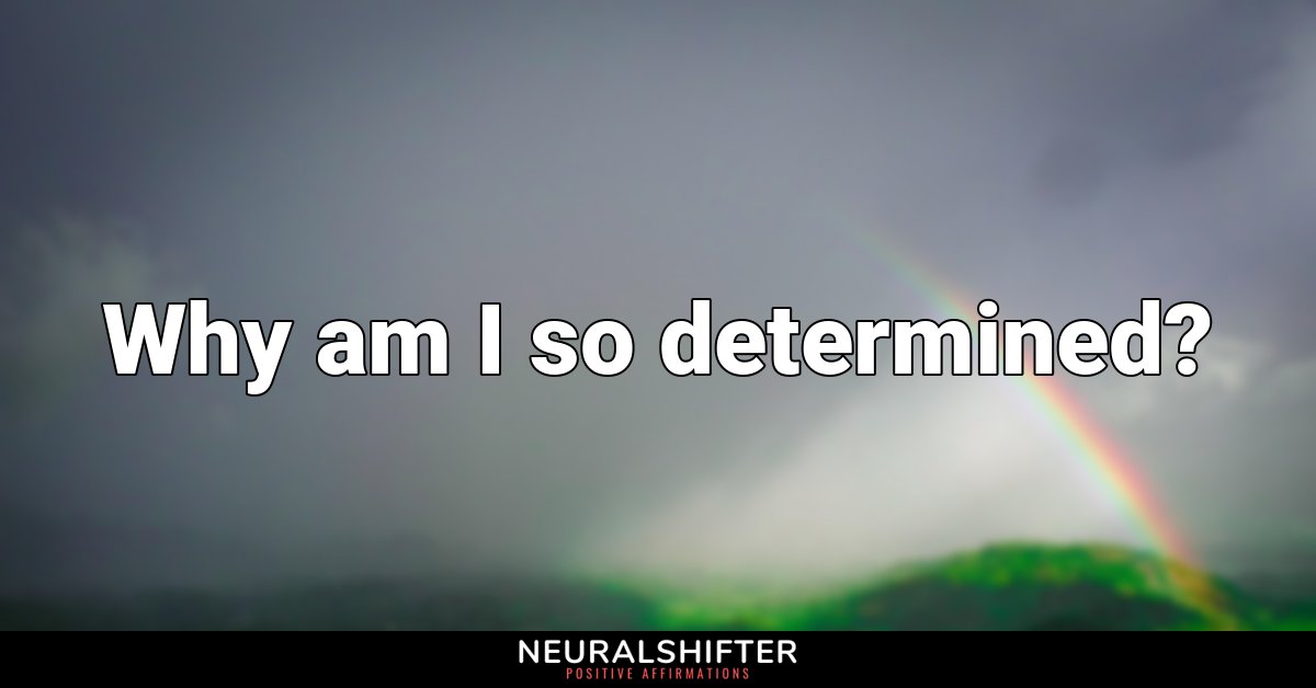 Why am I so determined?