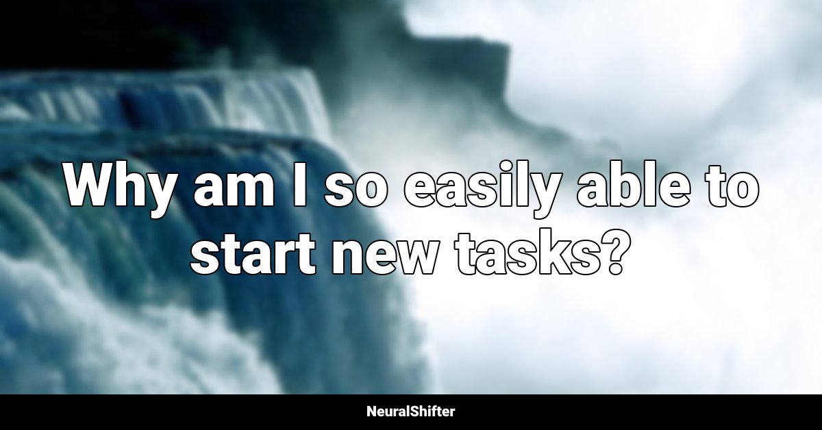 Why am I so easily able to start new tasks?